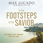 In the Footsteps of the Savior : Following Jesus Through the Holy Land cover image