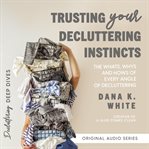 Trusting Your Decluttering Instincts : The Whats, Whys, and Hows of Every Angle of Decluttering cover image