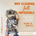 Why Cleaning Felt Impossible : The Whats, Whys, and Hows of Every Angle of Decluttering cover image