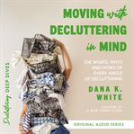 Moving With Decluttering in Mind : The Whats, Whys, and Hows of Every Angle of Decluttering. Decluttering Deep Dives cover image