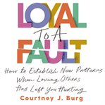 Loyal to a Fault : How to Establish New Patterns When Loving Others Has Left You Hurting cover image