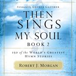 Then Sings My Soul, Book 2 : 150 of the World's Greatest Hymn Stories cover image