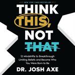 Think This, Not That : 12 Mindshifts to Breakthrough Limiting Beliefs and Become Who You Were Born to Be cover image