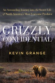 Grizzly Confidential : An Astounding Journey into the Secret Life of North America's Most Fearsome Predator cover image