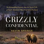Grizzly Confidential : An Astounding Journey into the Secret Life of North America's Most Fearsome Predator cover image