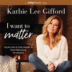 I Want to Matter : Your Life Is Too Short and Too Precious to Waste cover image
