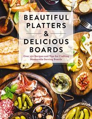 Beautiful Platters and Delicious Boards : Over 150 Recipes and Tips for Crafting Memorable Charcuterie Serving Boards cover image