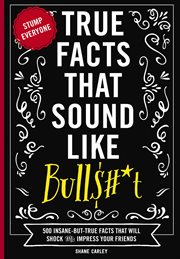 True Facts That Sound Like Bull$#*t : 500 Insane-But-True Facts That Will Shock and Impress Your Friends. Mind-Blowing True Facts cover image
