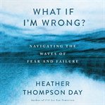 What if I'm Wrong? : Navigating Through the Waves of Fear and Failure cover image