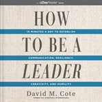 How to Be a Leader : 15 Minutes a Day to Establish Communication, Resiliency, Creativity, and Humility cover image