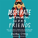 Desperate Woman Seeks Friends : Real Talk About Connection, Rejection, and Trying Again for the Friendships You Need cover image