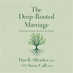 The Deep-Rooted Marriage : Cultivating Intimacy, Healing, and Delight cover image
