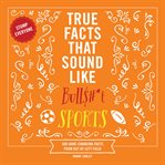 True Facts That Sound Like Bull$#*t: Sports : 500 Game-Changing Facts From Out of Left Field. Mind-Blowing True Facts cover image