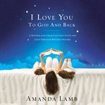I love you to God and back : a mother and child can find faith and love through bedtime prayers cover image