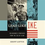 Lead like Ike : ten business strategies from the CEO of D-Day cover image