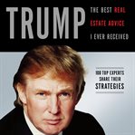 Trump : the best real estate advice I ever received : 100 top experts share their strategies cover image