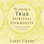 Becoming a true spiritual community : a profound vision of what the church can be cover image