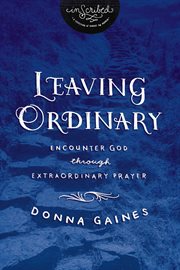 Leaving ordinary. Encounter God Through Extraordinary Prayer cover image