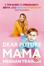 Dear Future Mama : A TMI Guide to Pregnancy, Birth, and Motherhood from Your Bestie