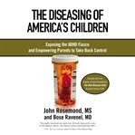The Diseasing of America's Children : Exposing the ADHD Fiasco and Empowering Parents to Take Back Control cover image