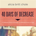 40 Days of Decrease : A Different Kind of Hunger. A Different Kind of Fast cover image