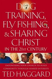 Dog Training, Fly Fishing, And Sharing Christ In The 21St Century : Empowering Your Church To Build Community Through Shared Interests cover image