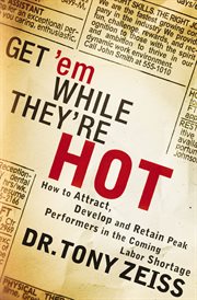 Get 'em while they're hot. How to Attract, Develop, and Retain Peak Performers in the Coming Labor Shortage cover image