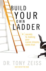 Build your own ladder. 4 Secrets to Making Your Career Dreams Come True cover image