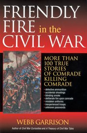 Friendly fire in the Civil War : more than 100 true stories of comrade killing comrade cover image