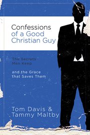 Confessions of a good christian guy. The Secrets Men Keep and the Grace that Saves Them cover image