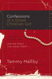 Confessions Of A Good Christian Girl : the Secrets Women Keep And The Grace That Saves Them cover image
