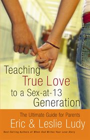 Teaching true love to a sex-at-thirteen generation : the ultimate guide for parents cover image