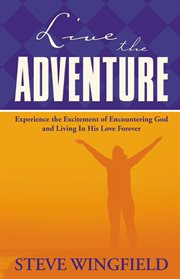 Live The Adventure : Experience The Excitement Of Encountering God And Living In His Love Forever cover image