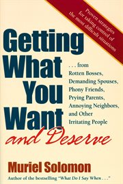 Getting What You Want (And Deserve) : From Rotten Bosses, Demanding Spouses, Phony Friends, Prying Parents, Annoying Neighbors, And Other Irritating People cover image