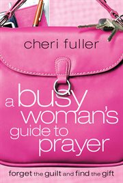 A busy woman's guide to prayer : forget the guilt and find the gift cover image