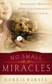 No small miracles. Heartwarming, Humorous, and Hopefilled Stories from a Pediatric Chaplain cover image