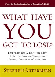 What have you got to lose?. Experience a Richer Life By Letting Go of the Things That Confuse, Clutter and Contaminate cover image