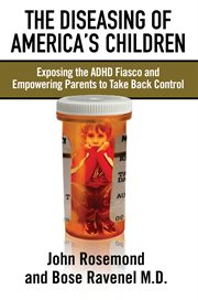 The diseasing of America's children : exposing the ADHD fiasco and empowering parents to take back control cover image