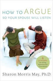 How to argue so your spouse will listen : 6 principles for turning arguments into conversations cover image