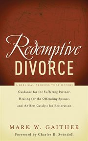 Redemptive divorce : a biblical process that offers guidance for the suffering partner, healing for the offending spouse, and the best catalyst for restoration cover image