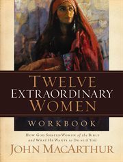 Twelve extraordinary women workbook : how God shaped women of the Bible and what He wants to do with you cover image