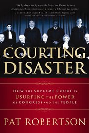 Courting disaster : how the supreme court is usurping the power of congress and the people cover image