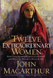 Twelve extraordinary women : how God shaped women of the Bible and what He wants to do with you cover image