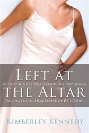 Left At The Altar : My Story Of Hope And Healing For Every Woman Who Has Felt The Heartbreak Of Rejection cover image