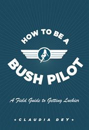 How to be a bush pilot : a field guide to getting luckier cover image