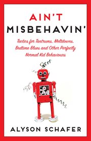 Ain't misbehavin' : tactics for tantrums, meltdowns, bedtime blues and other perfectly normal kid behaviors cover image