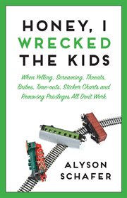 Honey, I wrecked the kids : when yelling, screaming, threats, bribes, time-outs, sticker charts and removing privileges all don't work cover image