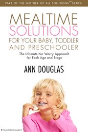Mealtime solutions for your baby, toddler and preschooler : the ultimate no-worry approach for each age and stage cover image