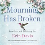 Mourning Has Broken : Love, Loss and Reclaiming Joy cover image