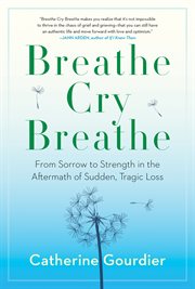 Breathe cry breathe : from sorrow to strength in the aftermath of sudden, tragic loss cover image